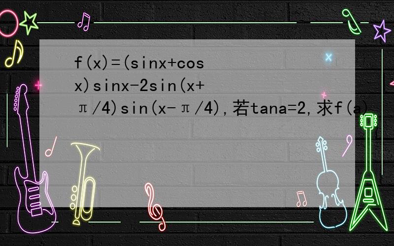 f(x)=(sinx+cosx)sinx-2sin(x+π/4)sin(x-π/4),若tana=2,求f(a)