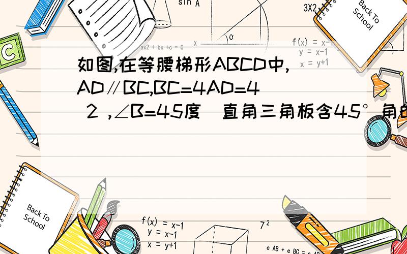 如图,在等腰梯形ABCD中,AD∥BC,BC=4AD=4 2 ,∠B=45度．直角三角板含45°角的顶点E在边BC上移动,一直如图,在等腰梯形ABCD中,AD∥BC,BC=4AD=4倍根号2 ,∠B=45度．直角三角板含45°角的顶点E在边BC上移动,一