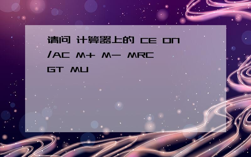 请问 计算器上的 CE ON/AC M+ M- MRC GT MU