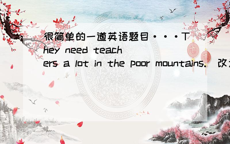 很简单的一道英语题目···They need teachers a lot in the poor mountains.（改为被动句）Teachers(   ) (   ) a lot in the poor mountains.帮作一下吧 谢谢 了 哈哈