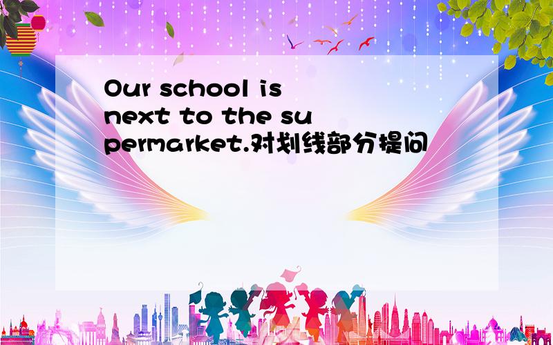 Our school is next to the supermarket.对划线部分提问
