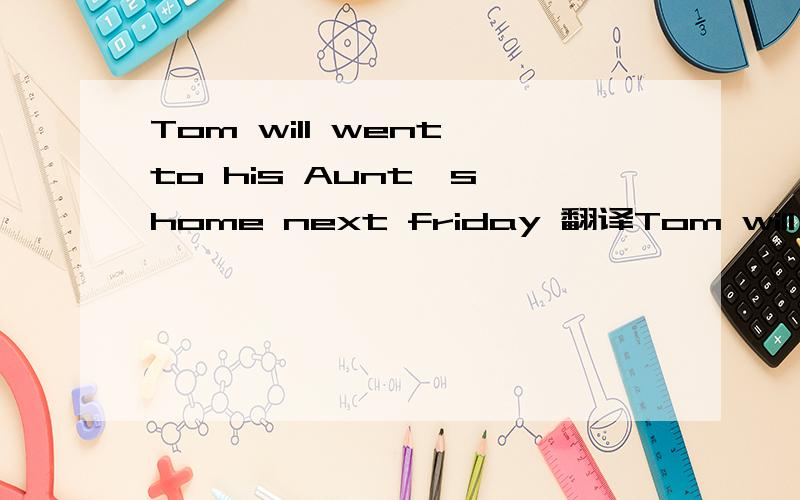 Tom will went to his Aunt's home next friday 翻译Tom will went to his Aunt's home next friday 改错