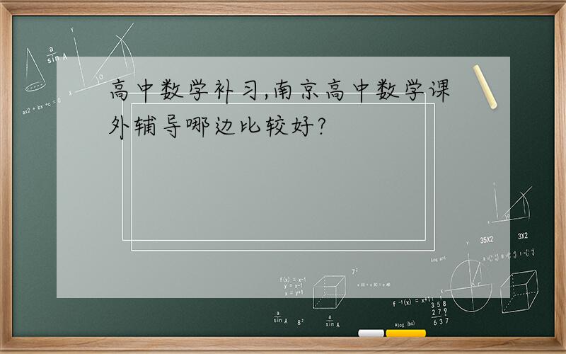 高中数学补习,南京高中数学课外辅导哪边比较好?