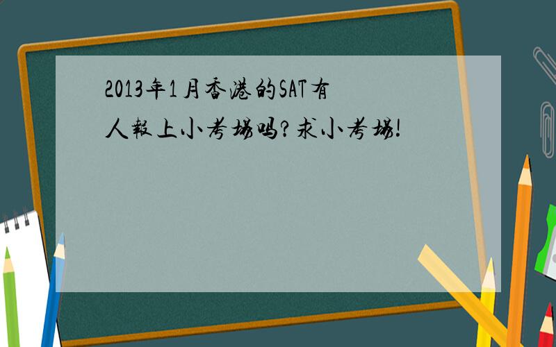 2013年1月香港的SAT有人报上小考场吗?求小考场!