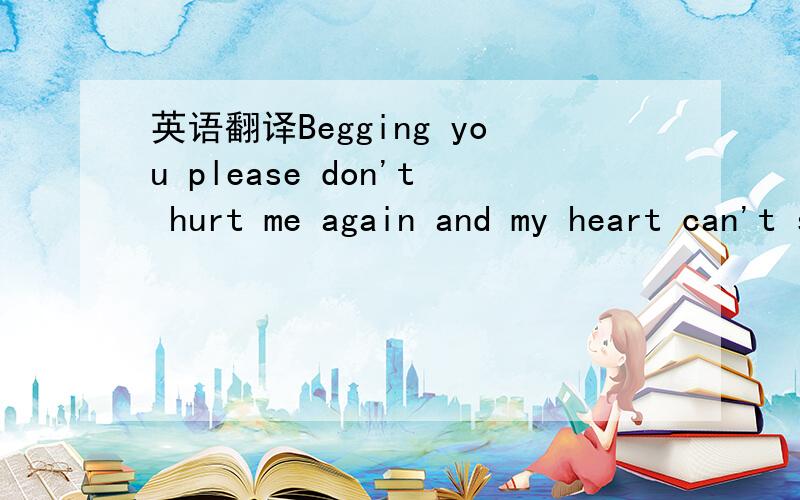 英语翻译Begging you please don't hurt me again and my heart can't stand it