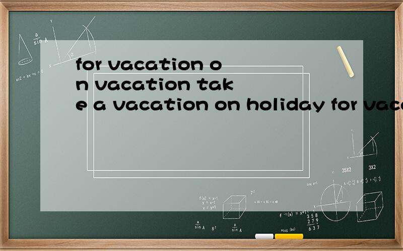 for vacation on vacation take a vacation on holiday for vacation 的区别
