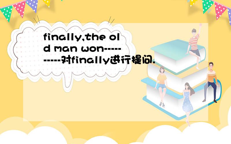 finally,the old man won----------对finally进行提问.