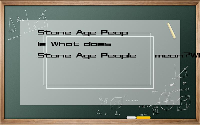 Stone Age People What does 'Stone Age People ' mean?Where did they live?What did they wear?What did they eat 用英文回答