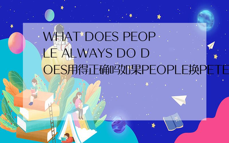 WHAT DOES PEOPLE ALWAYS DO DOES用得正确吗如果PEOPLE换PETER就是DOES了吧？
