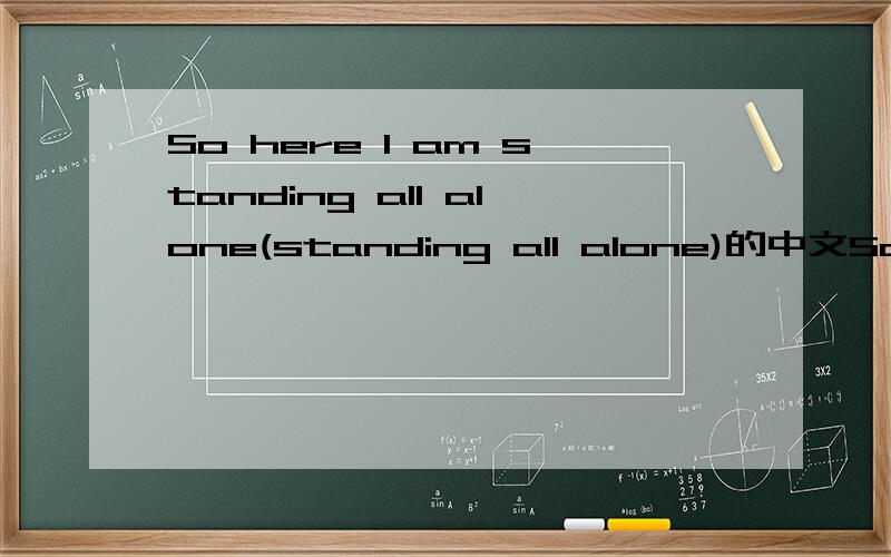 So here I am standing all alone(standing all alone)的中文So here I am standing all alone(standing all alone)