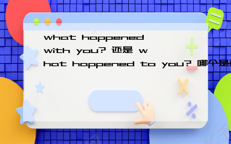 what happened with you? 还是 what happened to you? 哪个是对的?
