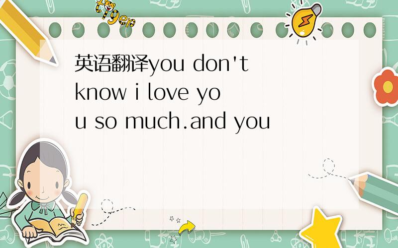 英语翻译you don't know i love you so much.and you