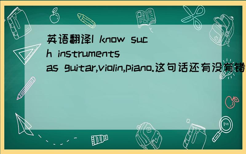 英语翻译I know such instruments as guitar,violin,piano.这句话还有没有错误的地方?