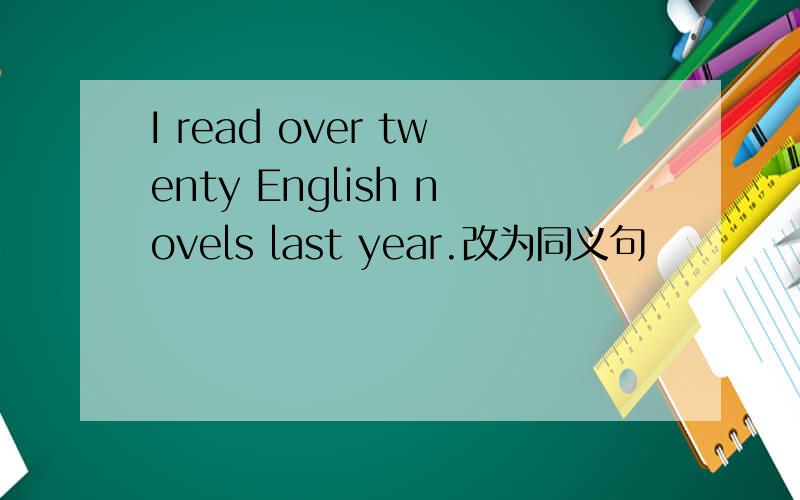 I read over twenty English novels last year.改为同义句