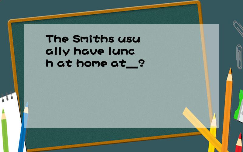 The Smiths usually have lunch at home at__?
