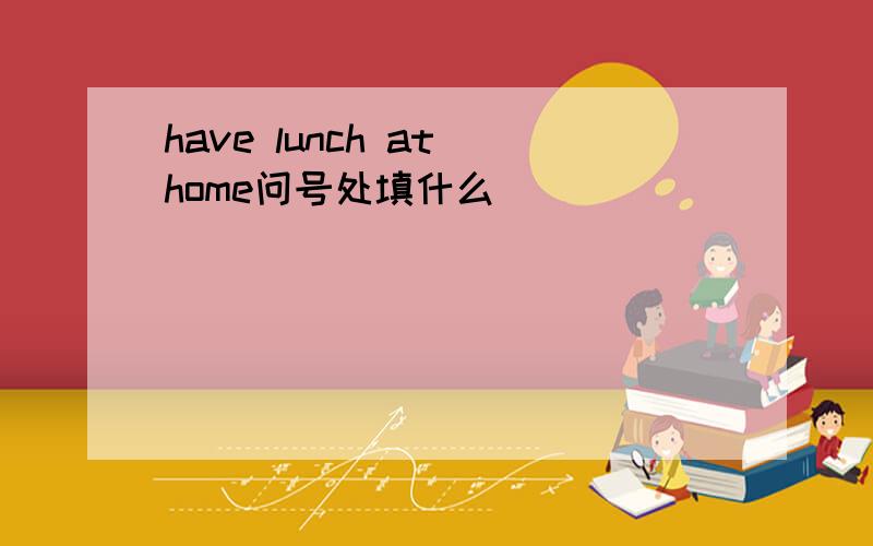 have lunch at home问号处填什么