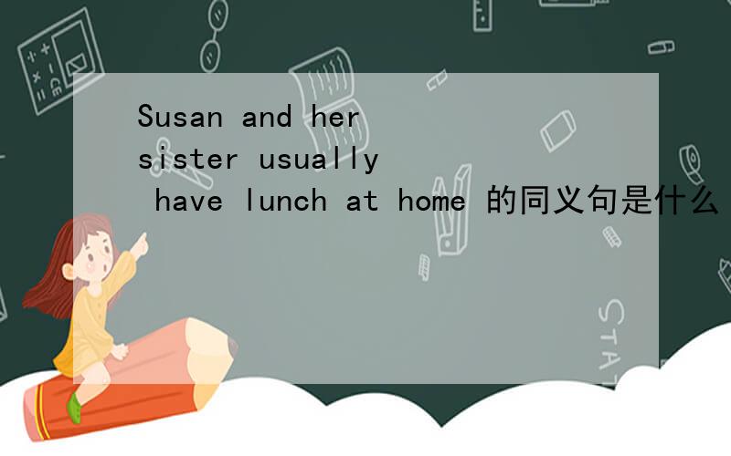Susan and her sister usually have lunch at home 的同义句是什么