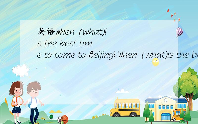 英语When (what）is the best time to come to Beijing?When (what）is the best time to come to Beijing?为什么when和what都能用?