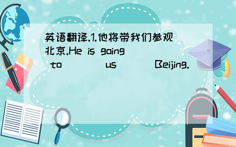英语翻译.1.他将带我们参观北京.He is going to ___ us ___Beijing.