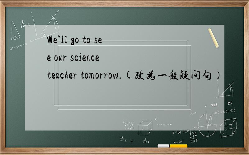 We`ll go to see our science teacher tomorrow.(改为一般疑问句）