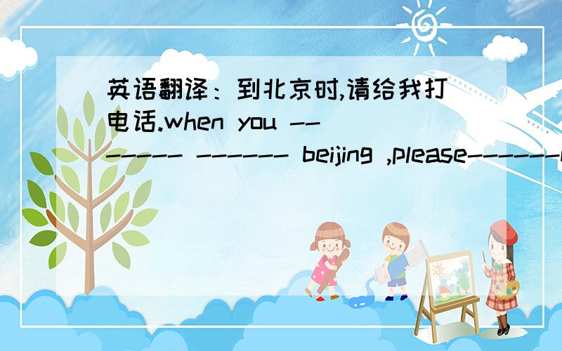 英语翻译：到北京时,请给我打电话.when you ------- ------ beijing ,please------me