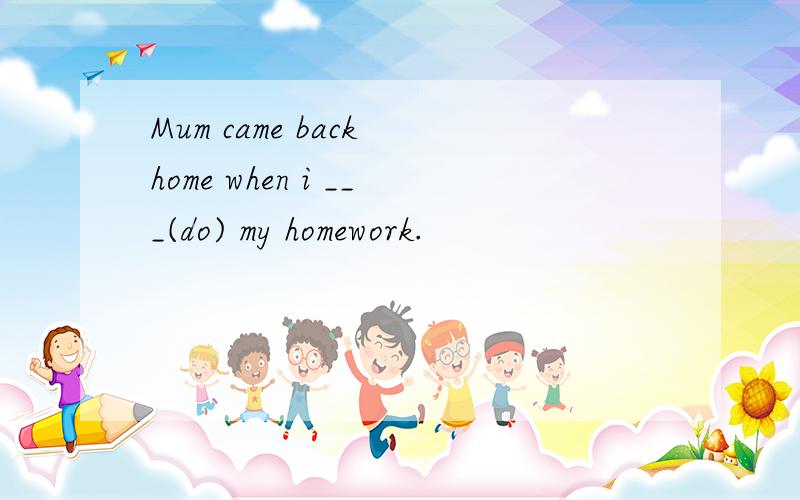 Mum came back home when i ___(do) my homework.