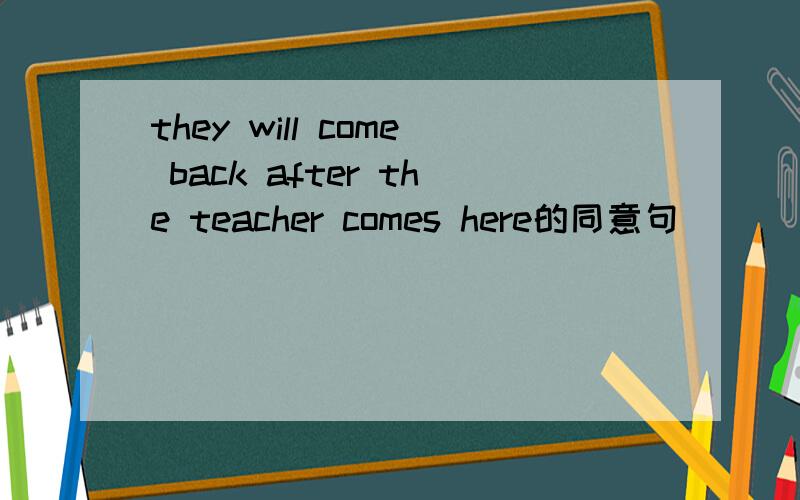 they will come back after the teacher comes here的同意句