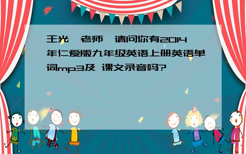 王光煊老师,请问你有2014年仁爱版九年级英语上册英语单词mp3及 课文录音吗?