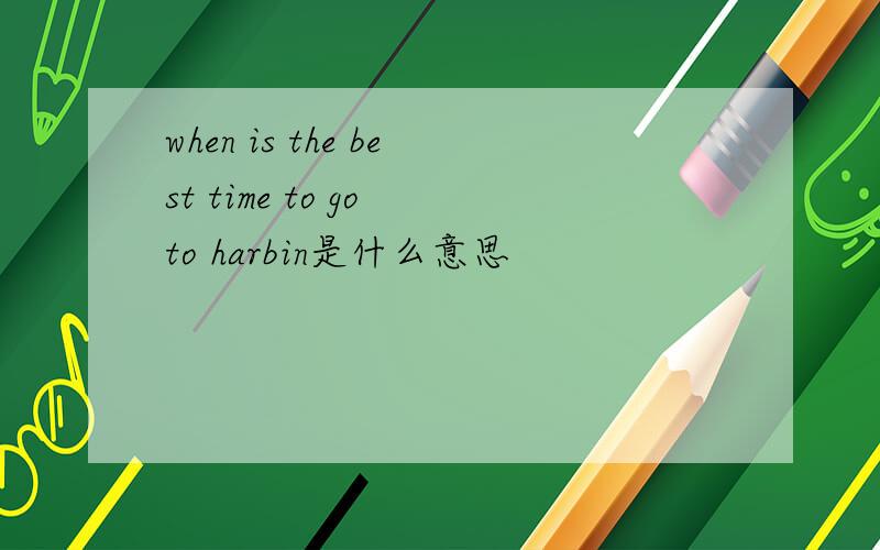 when is the best time to go to harbin是什么意思