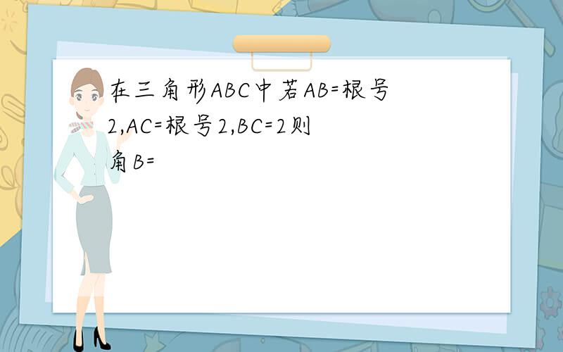 在三角形ABC中若AB=根号2,AC=根号2,BC=2则角B=