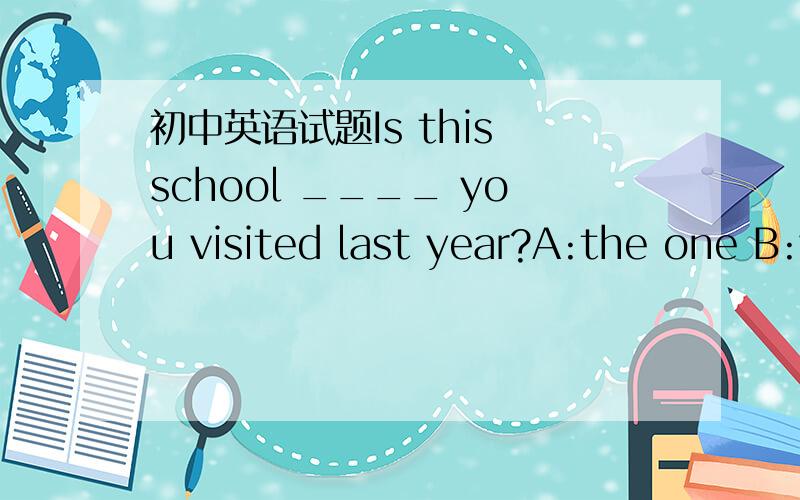 初中英语试题Is this school ____ you visited last year?A:the one B:which C:that