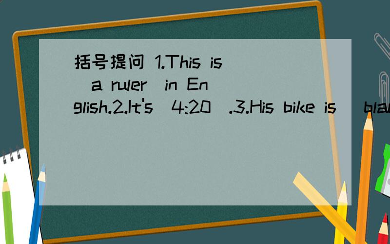 括号提问 1.This is(a ruler)in English.2.It's(4:20).3.His bike is (black).4.(Her) skirt is on ...括号提问1.This is(a ruler)in English.2.It's(4:20).3.His bike is (black).4.(Her) skirt is on the bed.5.Han Mei is(twelve).6.The tall tree (near tha