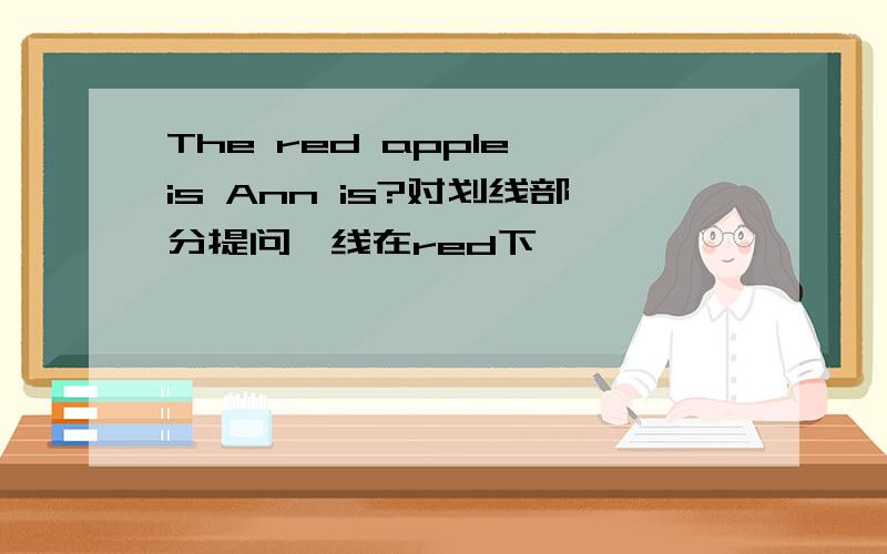 The red apple is Ann is?对划线部分提问,线在red下
