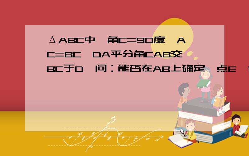 ΔABC中,角C=90度,AC=BC,DA平分角CAB交BC于D,问：能否在AB上确定一点E,使ΔBDE的周长等于AB的长