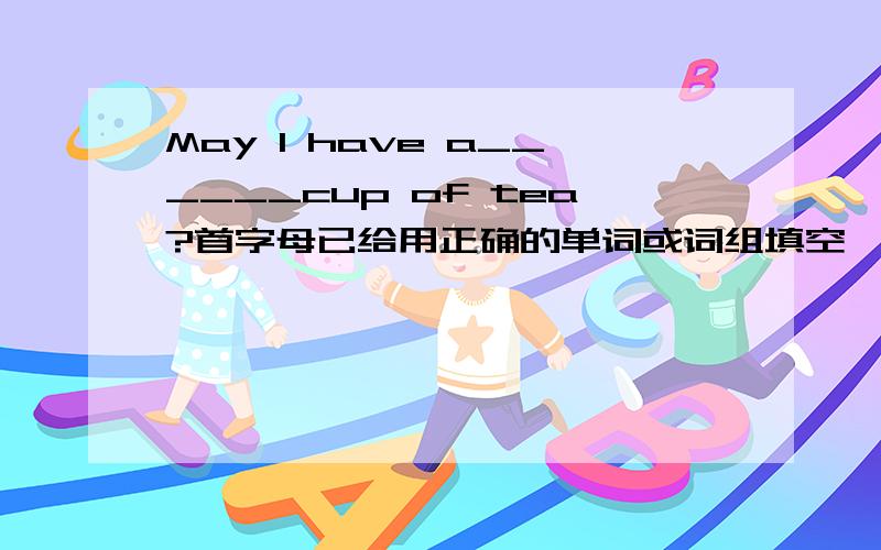 May I have a______cup of tea?首字母已给用正确的单词或词组填空