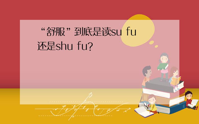 “舒服”到底是读su fu 还是shu fu?