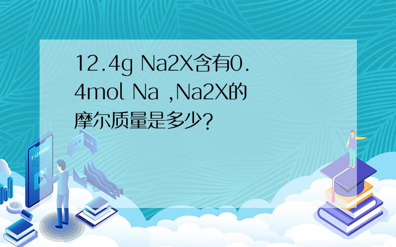 12.4g Na2X含有0.4mol Na ,Na2X的摩尔质量是多少?