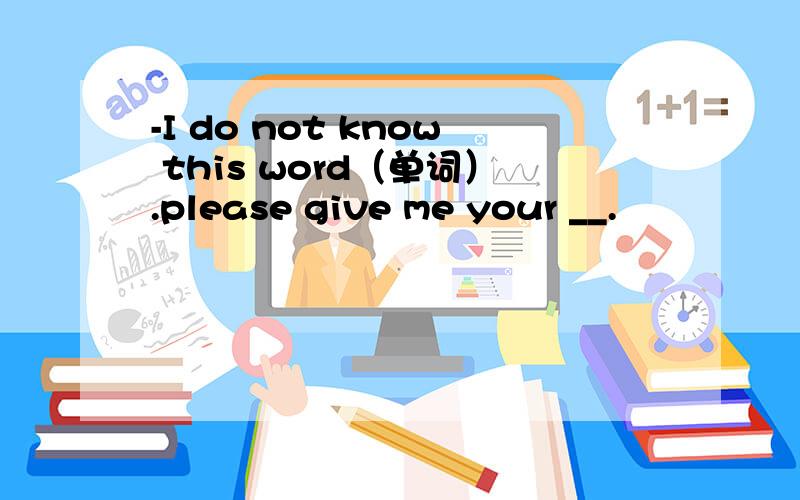 -I do not know this word（单词）.please give me your __.