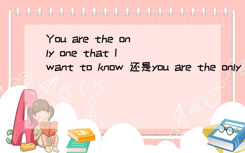 You are the only one that I want to know 还是you are the only one who l want to know?