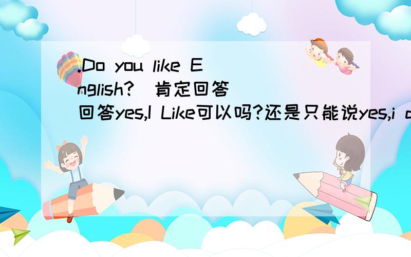 .Do you like English?(肯定回答) 回答yes,I Like可以吗?还是只能说yes,i do