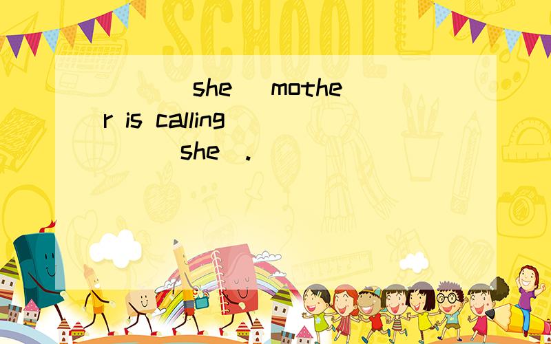 ( )(she) mother is calling ( ) (she).