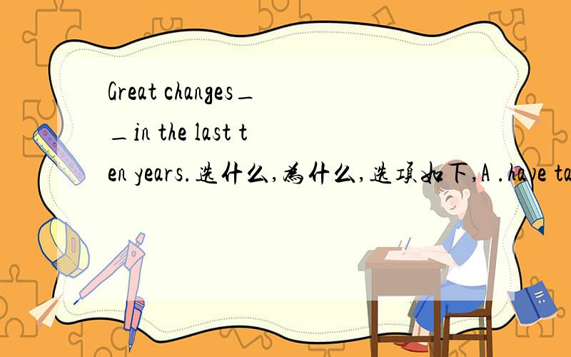 Great changes__in the last ten years.选什么,为什么,选项如下,A .have taken placeB.have been takenC.took placeD.were taken place
