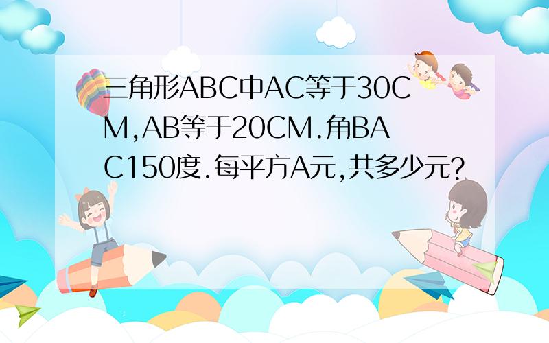 三角形ABC中AC等于30CM,AB等于20CM.角BAC150度.每平方A元,共多少元?