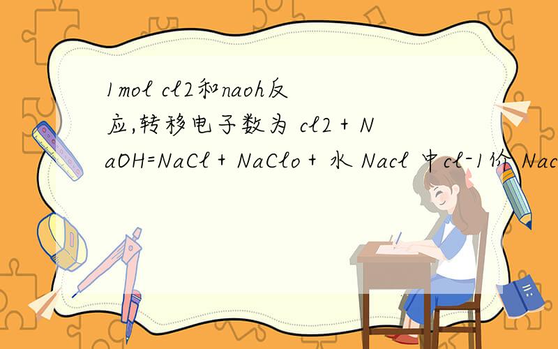 1mol cl2和naoh反应,转移电子数为 cl2＋NaOH=NaCl＋NaClo＋水 Nacl 中cl-1价 Naclo 中Cl﹢1价得到一个电子又失去一个电子,不就是没变吗?或者是2个电子呀.