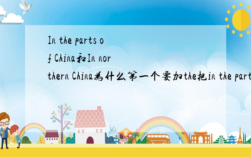 In the parts of China和In northern China为什么第一个要加the把in the parts of China 中的the去掉可以吗？或是把in parts of China 加上the可以吗？