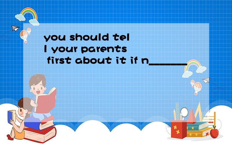 you should tell your parents first about it if n_______