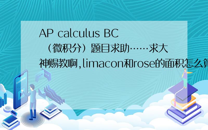 AP calculus BC （微积分）题目求助……求大神赐教啊,limacon和rose的面积怎么算我根本就没学过啊,barron里也没写啊……希望会的大神写的详细一点~如果大神嫌计算麻烦,直接告诉我rose和limacon的