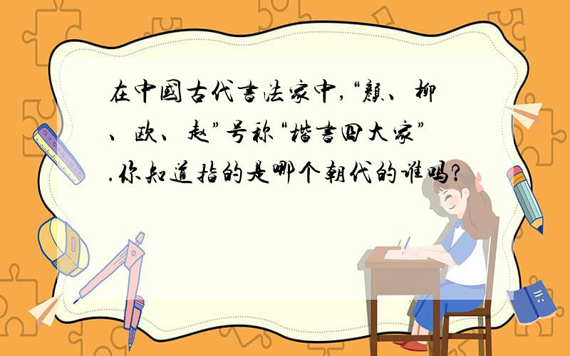 在中国古代书法家中,“颜、柳、欧、赵”号称“楷书四大家”.你知道指的是哪个朝代的谁吗?