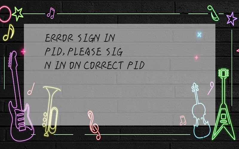 ERROR SIGN IN PID,PLEASE SIGN IN ON CORRECT PID