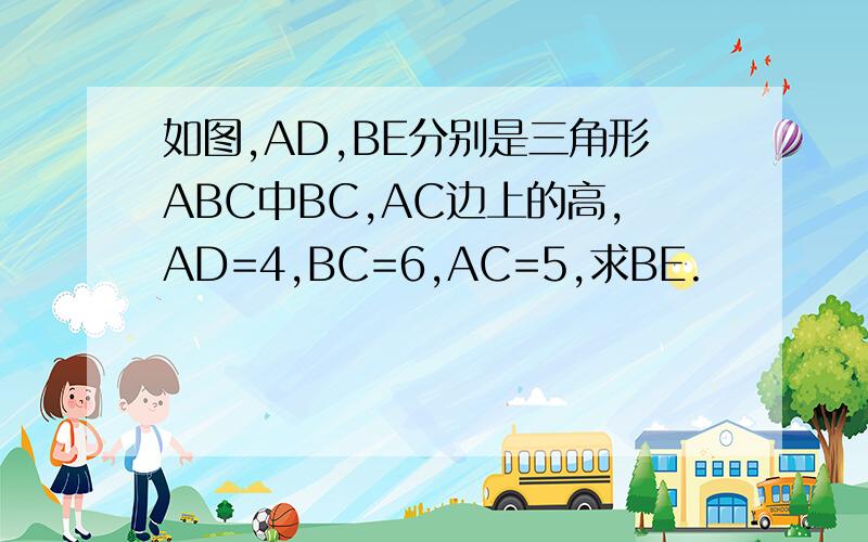 如图,AD,BE分别是三角形ABC中BC,AC边上的高,AD=4,BC=6,AC=5,求BE.